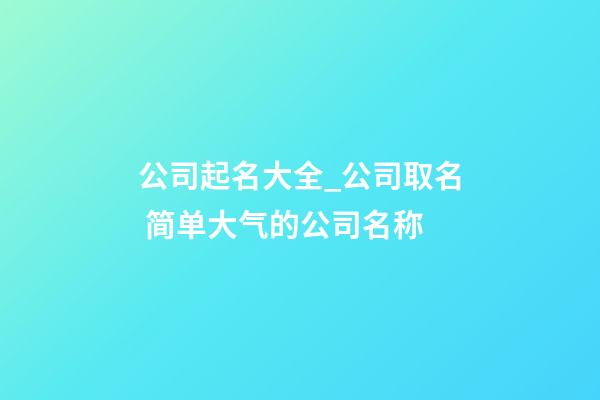 公司起名大全_公司取名 简单大气的公司名称-第1张-公司起名-玄机派